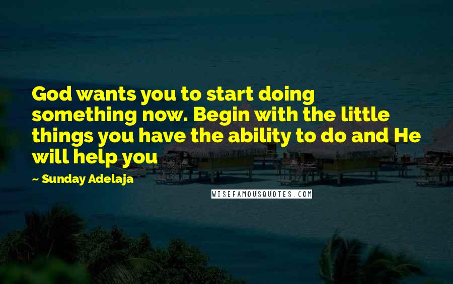 Sunday Adelaja Quotes: God wants you to start doing something now. Begin with the little things you have the ability to do and He will help you