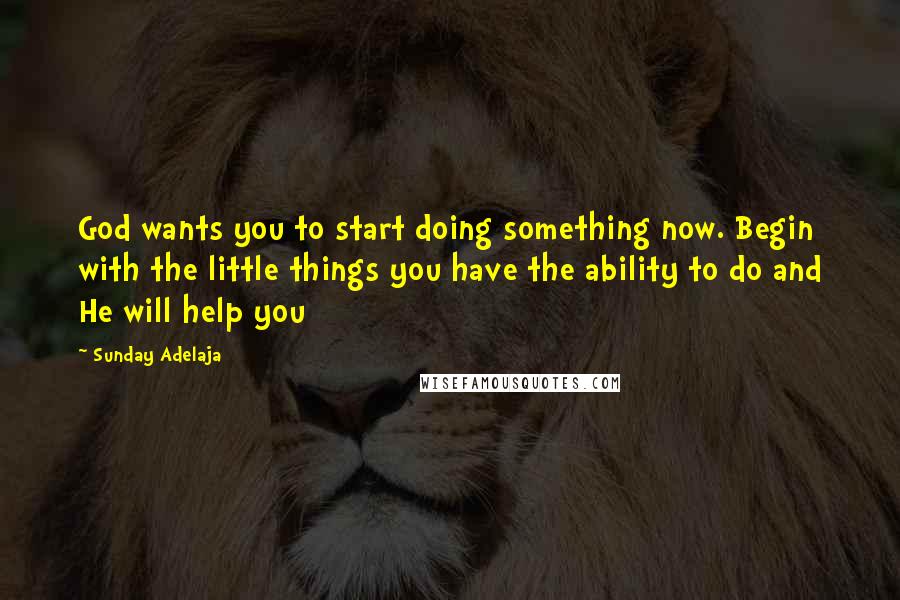 Sunday Adelaja Quotes: God wants you to start doing something now. Begin with the little things you have the ability to do and He will help you