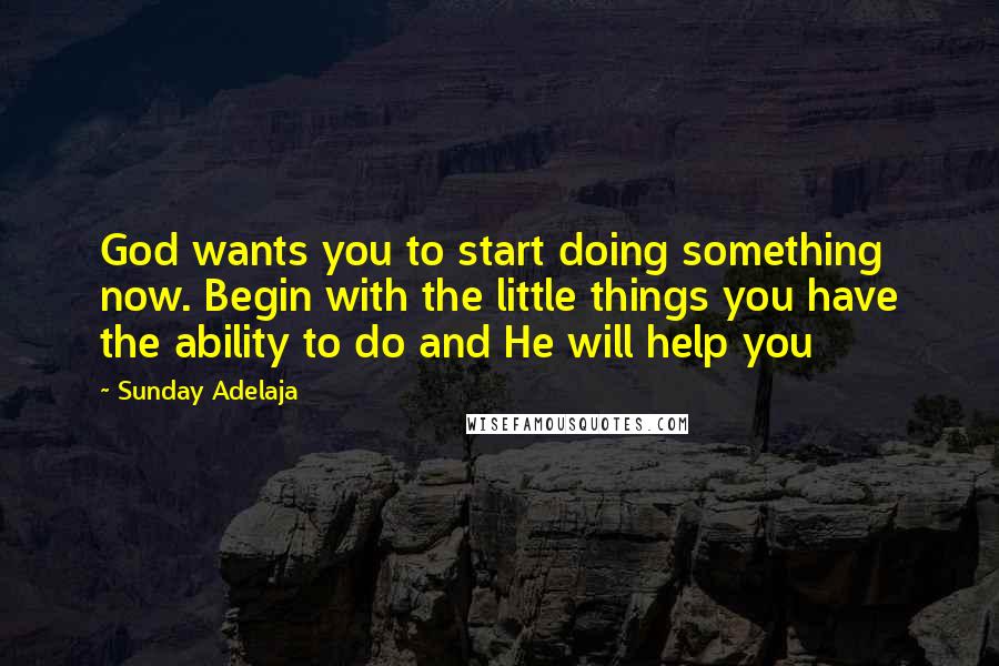 Sunday Adelaja Quotes: God wants you to start doing something now. Begin with the little things you have the ability to do and He will help you