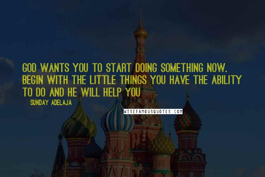 Sunday Adelaja Quotes: God wants you to start doing something now. Begin with the little things you have the ability to do and He will help you