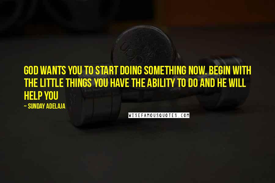 Sunday Adelaja Quotes: God wants you to start doing something now. Begin with the little things you have the ability to do and He will help you