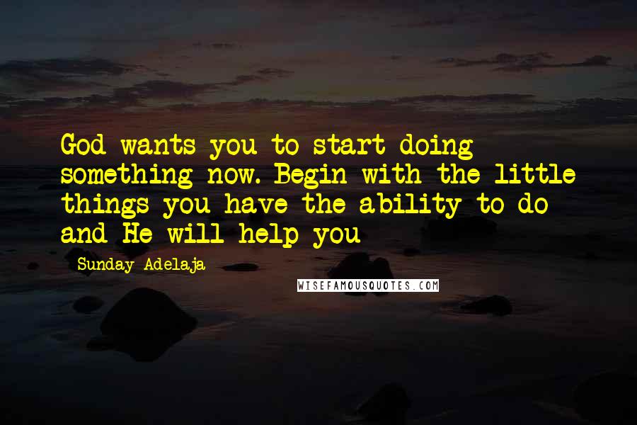 Sunday Adelaja Quotes: God wants you to start doing something now. Begin with the little things you have the ability to do and He will help you