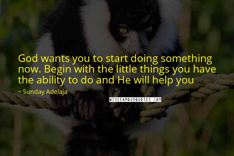 Sunday Adelaja Quotes: God wants you to start doing something now. Begin with the little things you have the ability to do and He will help you