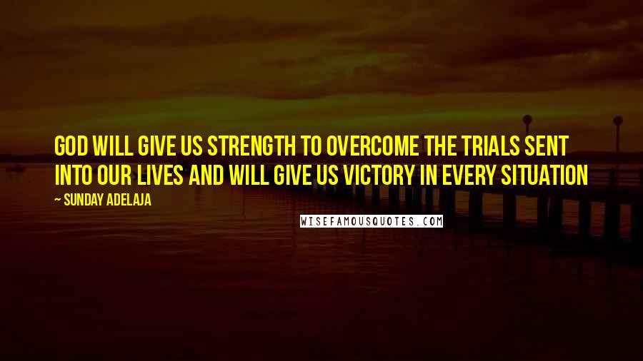 Sunday Adelaja Quotes: God will give us strength to overcome the trials sent into our lives and will give us victory in every situation