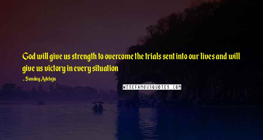 Sunday Adelaja Quotes: God will give us strength to overcome the trials sent into our lives and will give us victory in every situation