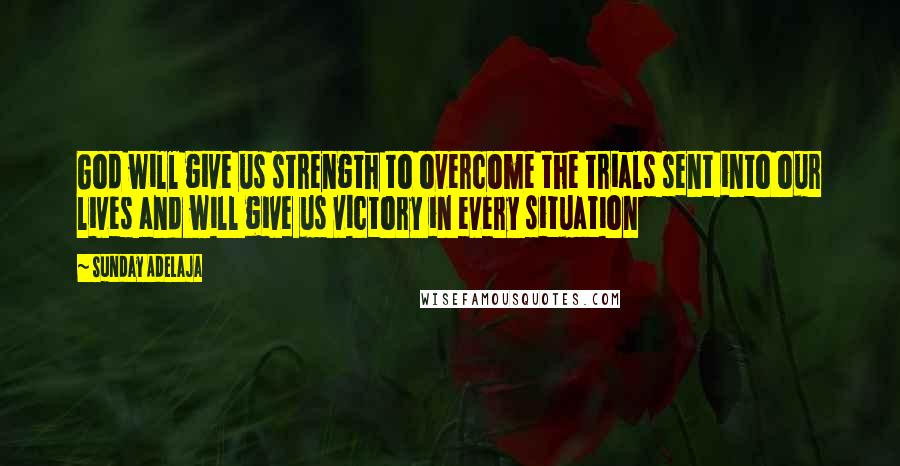 Sunday Adelaja Quotes: God will give us strength to overcome the trials sent into our lives and will give us victory in every situation