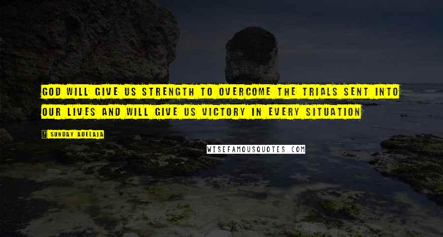 Sunday Adelaja Quotes: God will give us strength to overcome the trials sent into our lives and will give us victory in every situation