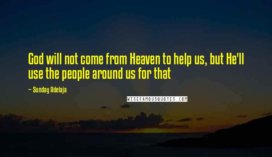 Sunday Adelaja Quotes: God will not come from Heaven to help us, but He'll use the people around us for that