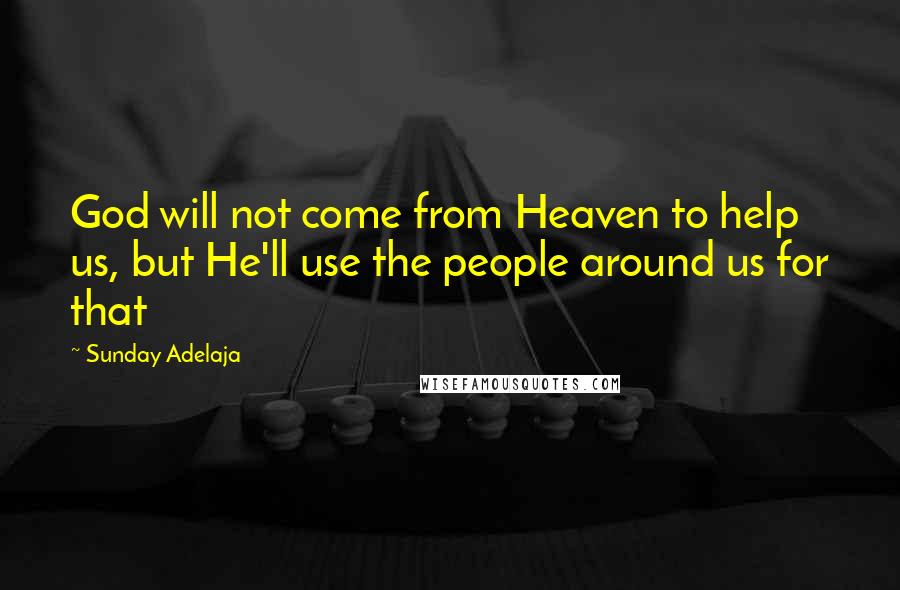 Sunday Adelaja Quotes: God will not come from Heaven to help us, but He'll use the people around us for that