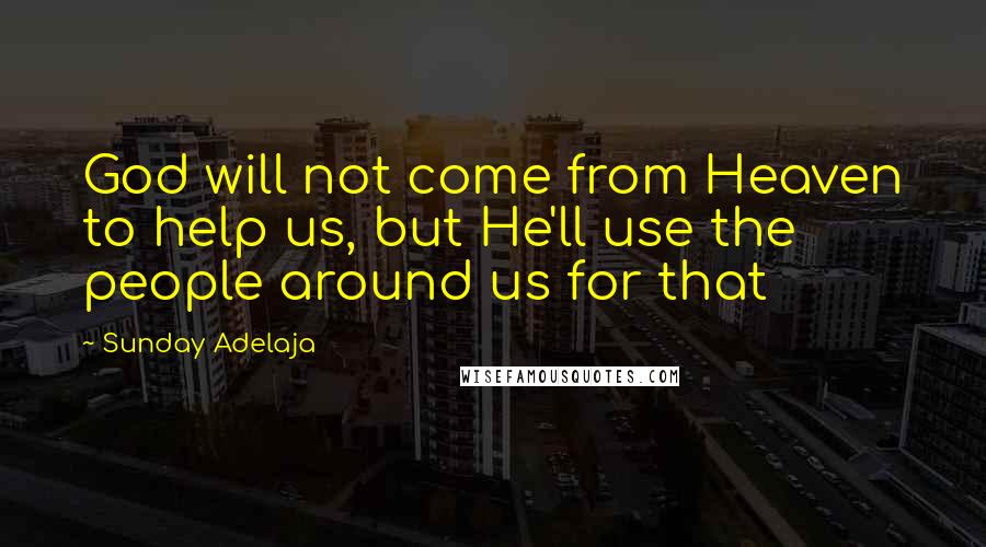 Sunday Adelaja Quotes: God will not come from Heaven to help us, but He'll use the people around us for that