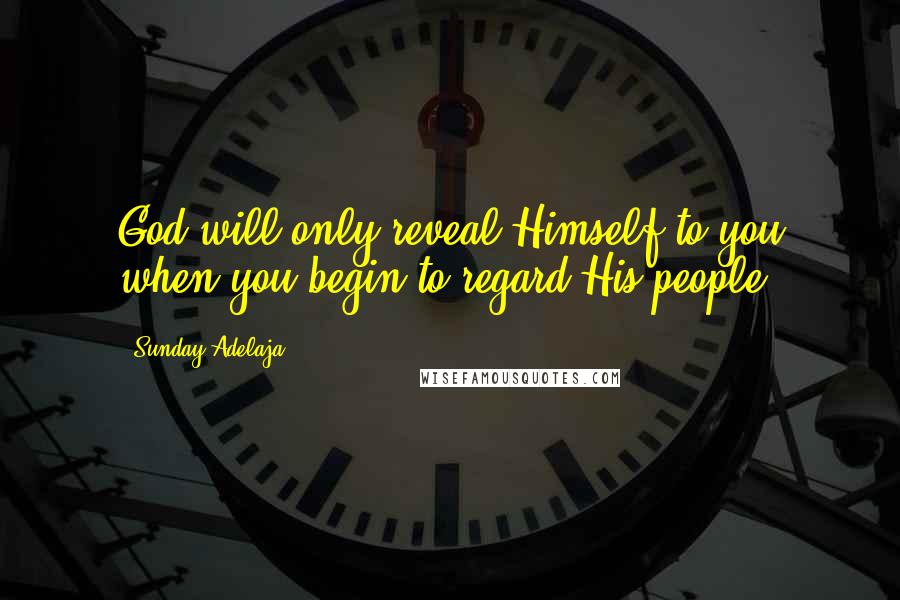 Sunday Adelaja Quotes: God will only reveal Himself to you when you begin to regard His people