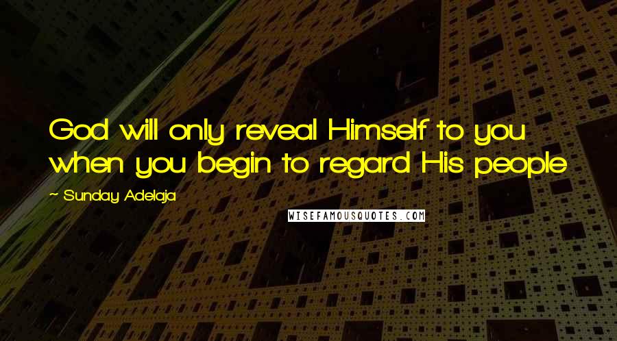 Sunday Adelaja Quotes: God will only reveal Himself to you when you begin to regard His people