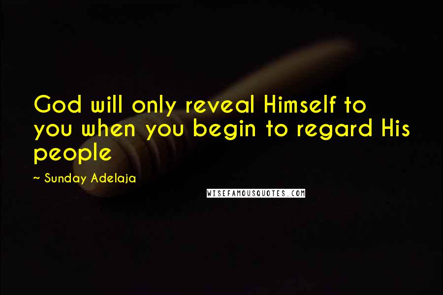 Sunday Adelaja Quotes: God will only reveal Himself to you when you begin to regard His people