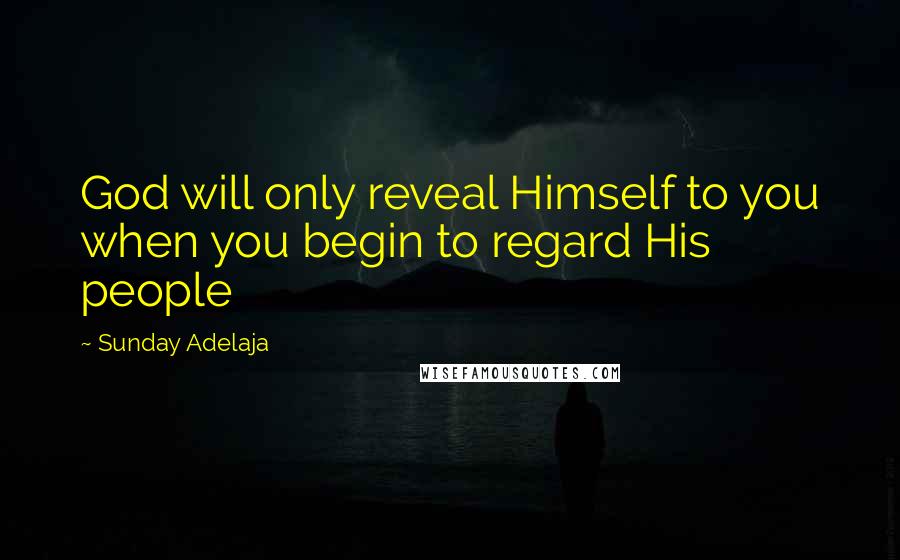 Sunday Adelaja Quotes: God will only reveal Himself to you when you begin to regard His people