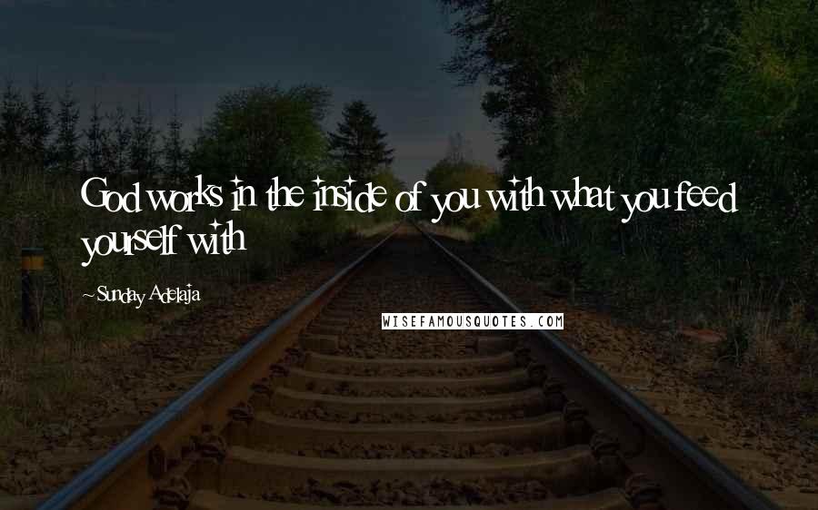 Sunday Adelaja Quotes: God works in the inside of you with what you feed yourself with