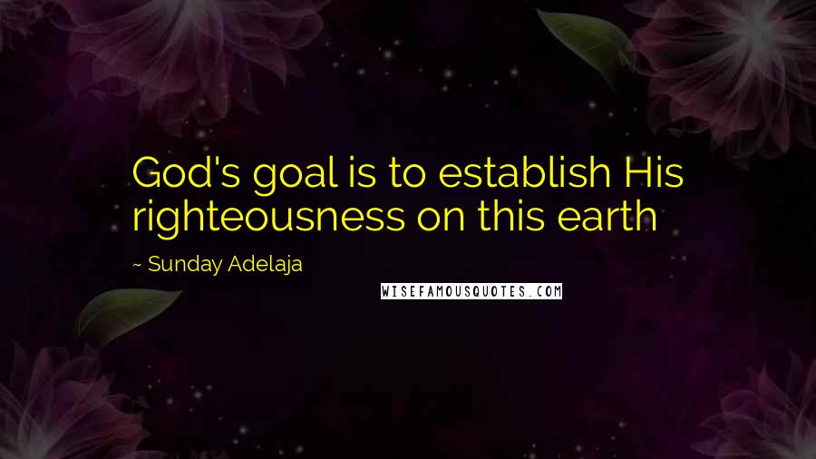 Sunday Adelaja Quotes: God's goal is to establish His righteousness on this earth