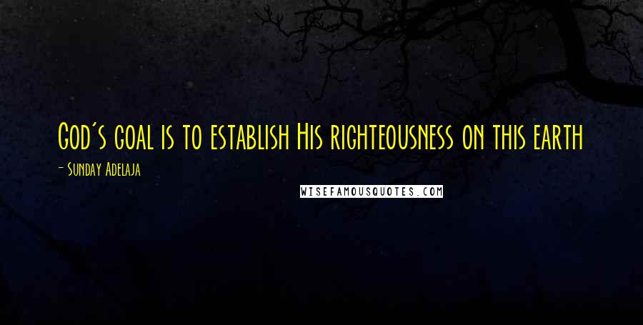 Sunday Adelaja Quotes: God's goal is to establish His righteousness on this earth