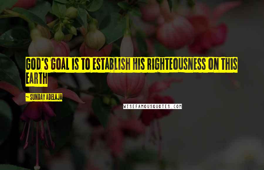 Sunday Adelaja Quotes: God's goal is to establish His righteousness on this earth