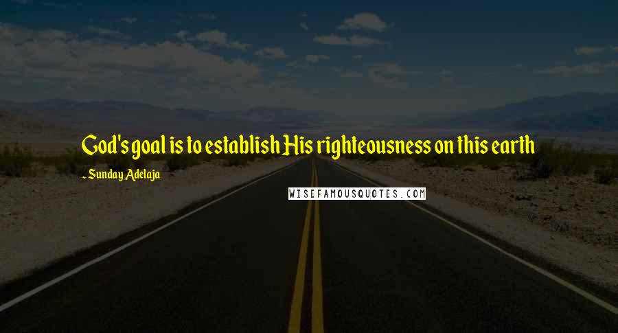 Sunday Adelaja Quotes: God's goal is to establish His righteousness on this earth