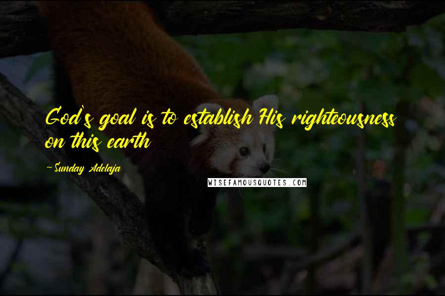 Sunday Adelaja Quotes: God's goal is to establish His righteousness on this earth