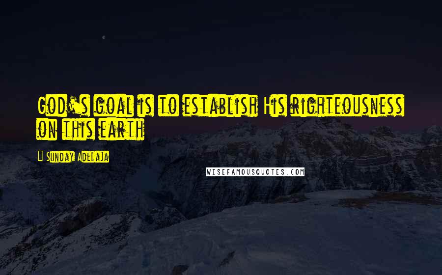 Sunday Adelaja Quotes: God's goal is to establish His righteousness on this earth