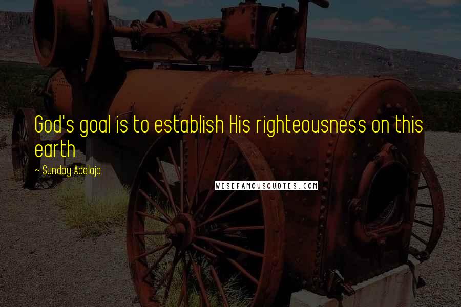 Sunday Adelaja Quotes: God's goal is to establish His righteousness on this earth