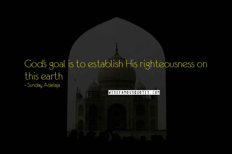 Sunday Adelaja Quotes: God's goal is to establish His righteousness on this earth