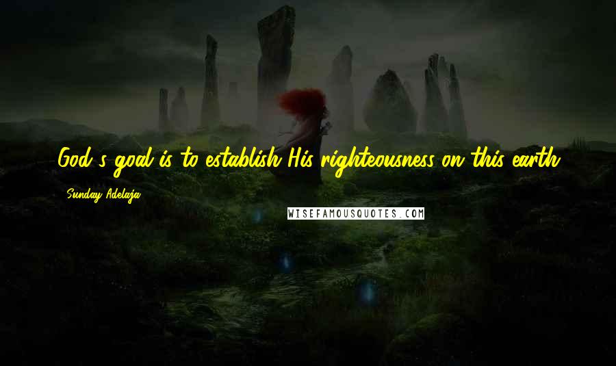 Sunday Adelaja Quotes: God's goal is to establish His righteousness on this earth
