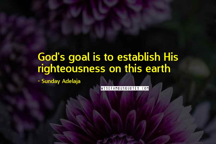 Sunday Adelaja Quotes: God's goal is to establish His righteousness on this earth