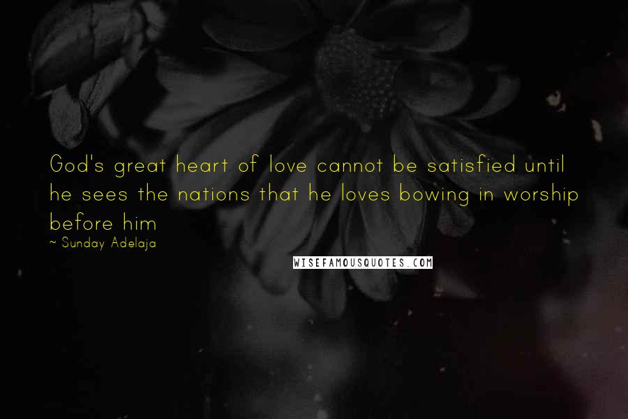 Sunday Adelaja Quotes: God's great heart of love cannot be satisfied until he sees the nations that he loves bowing in worship before him