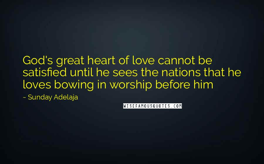 Sunday Adelaja Quotes: God's great heart of love cannot be satisfied until he sees the nations that he loves bowing in worship before him