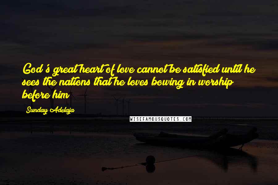 Sunday Adelaja Quotes: God's great heart of love cannot be satisfied until he sees the nations that he loves bowing in worship before him