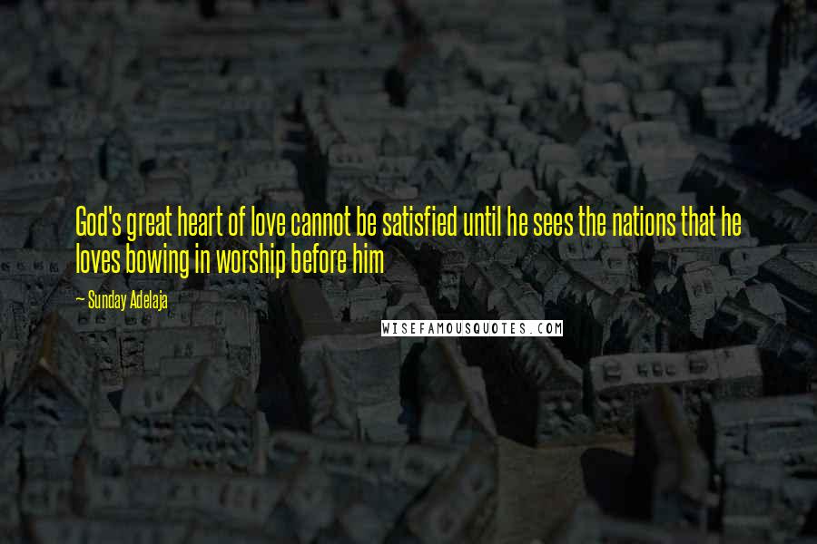 Sunday Adelaja Quotes: God's great heart of love cannot be satisfied until he sees the nations that he loves bowing in worship before him