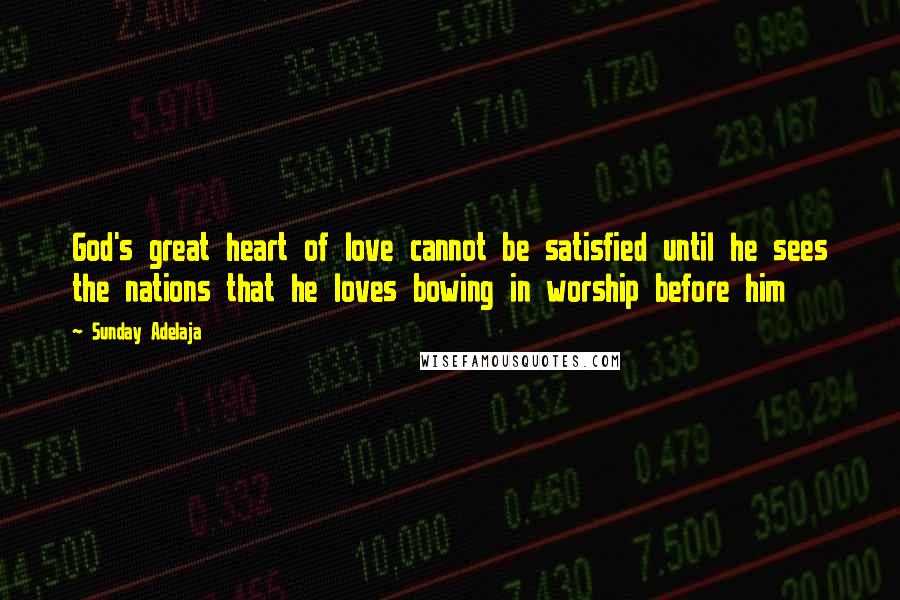 Sunday Adelaja Quotes: God's great heart of love cannot be satisfied until he sees the nations that he loves bowing in worship before him