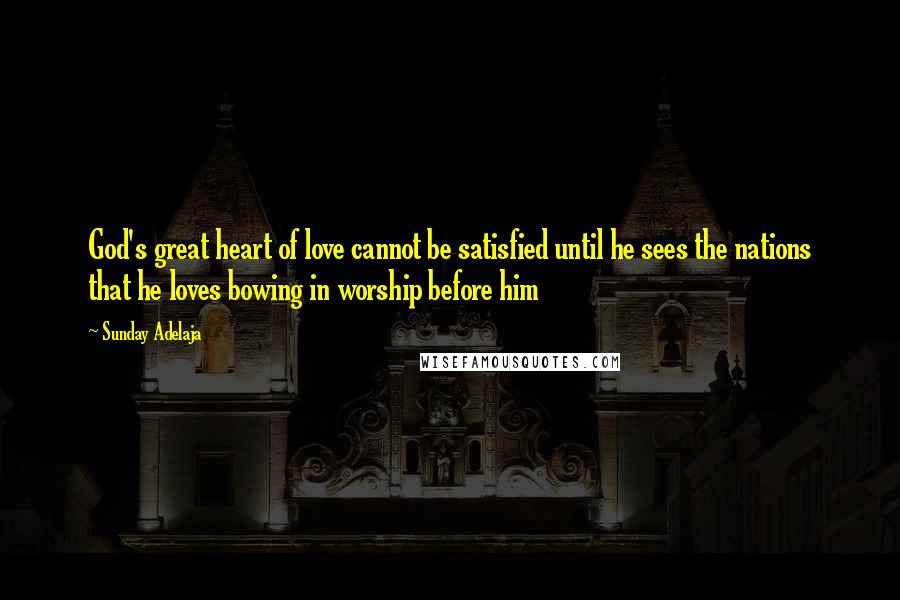 Sunday Adelaja Quotes: God's great heart of love cannot be satisfied until he sees the nations that he loves bowing in worship before him