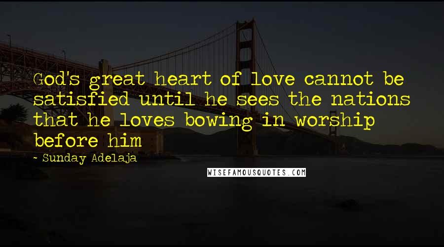 Sunday Adelaja Quotes: God's great heart of love cannot be satisfied until he sees the nations that he loves bowing in worship before him