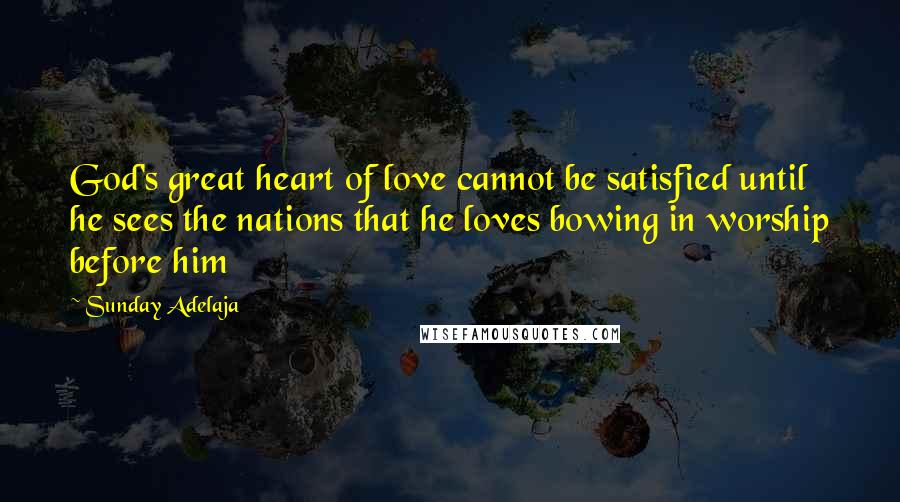 Sunday Adelaja Quotes: God's great heart of love cannot be satisfied until he sees the nations that he loves bowing in worship before him