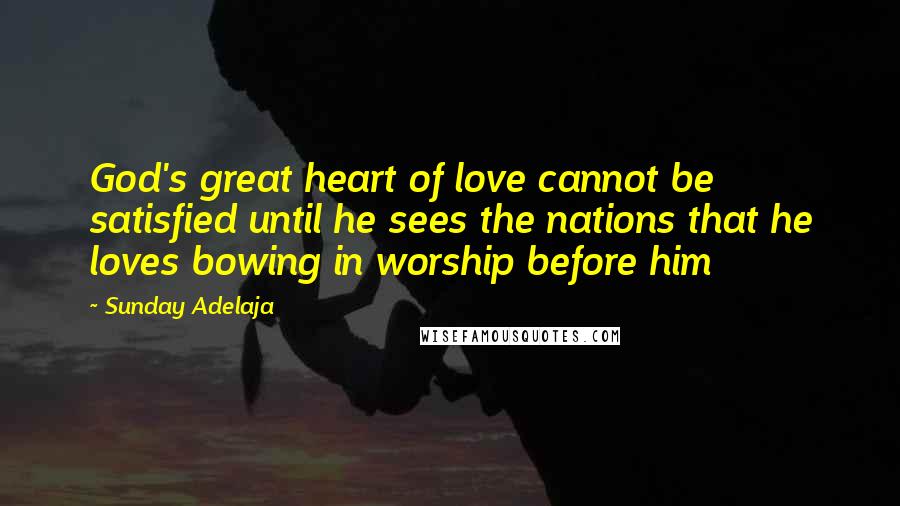 Sunday Adelaja Quotes: God's great heart of love cannot be satisfied until he sees the nations that he loves bowing in worship before him