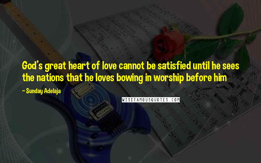 Sunday Adelaja Quotes: God's great heart of love cannot be satisfied until he sees the nations that he loves bowing in worship before him