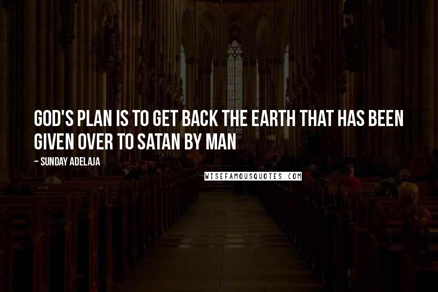 Sunday Adelaja Quotes: God's plan is to get back the earth that has been given over to Satan by man