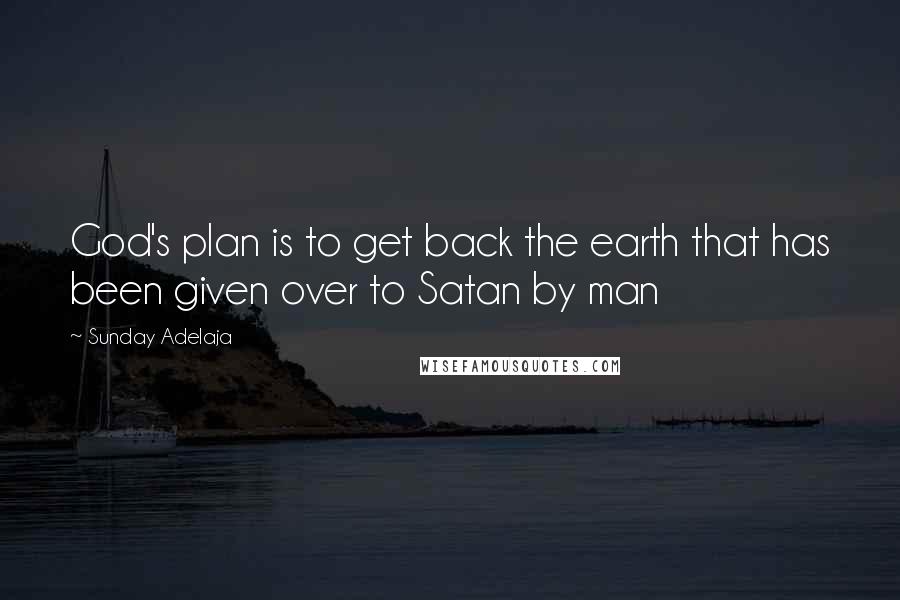 Sunday Adelaja Quotes: God's plan is to get back the earth that has been given over to Satan by man