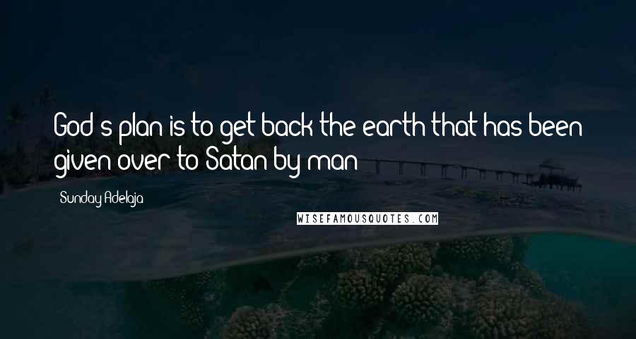 Sunday Adelaja Quotes: God's plan is to get back the earth that has been given over to Satan by man
