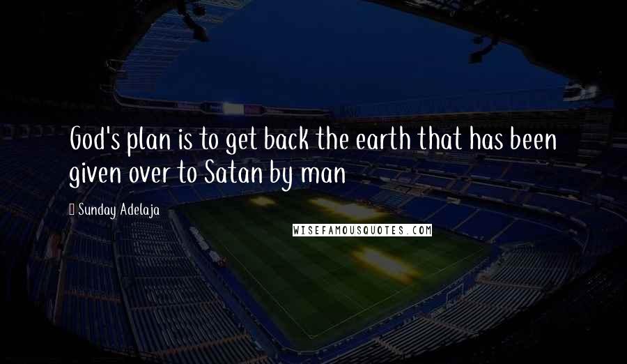 Sunday Adelaja Quotes: God's plan is to get back the earth that has been given over to Satan by man
