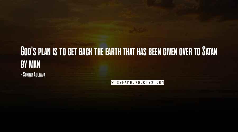 Sunday Adelaja Quotes: God's plan is to get back the earth that has been given over to Satan by man