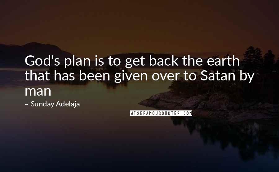 Sunday Adelaja Quotes: God's plan is to get back the earth that has been given over to Satan by man