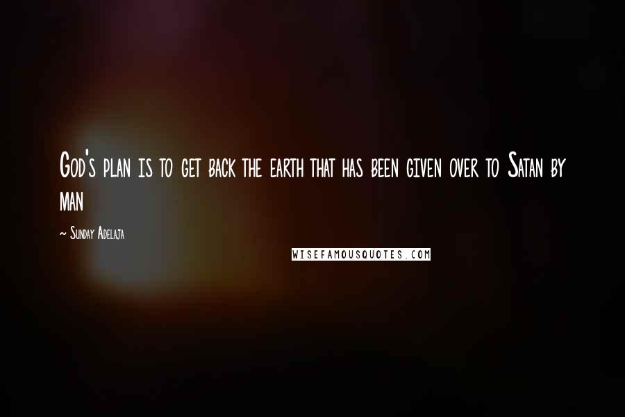 Sunday Adelaja Quotes: God's plan is to get back the earth that has been given over to Satan by man