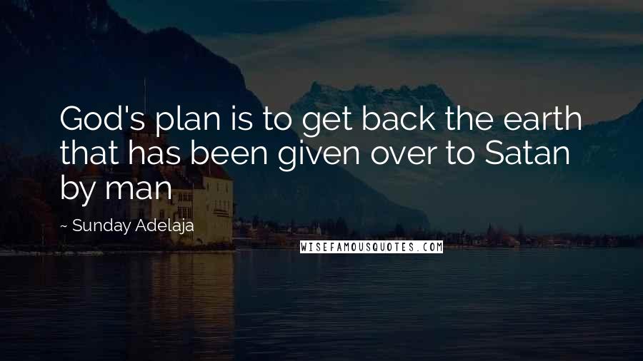 Sunday Adelaja Quotes: God's plan is to get back the earth that has been given over to Satan by man