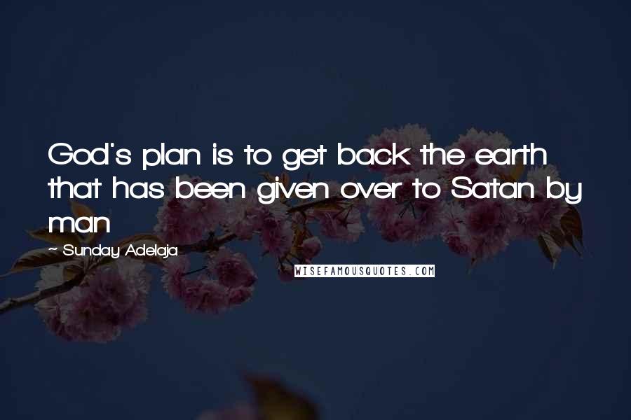 Sunday Adelaja Quotes: God's plan is to get back the earth that has been given over to Satan by man