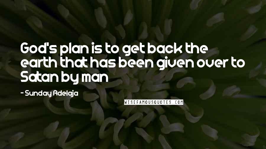 Sunday Adelaja Quotes: God's plan is to get back the earth that has been given over to Satan by man
