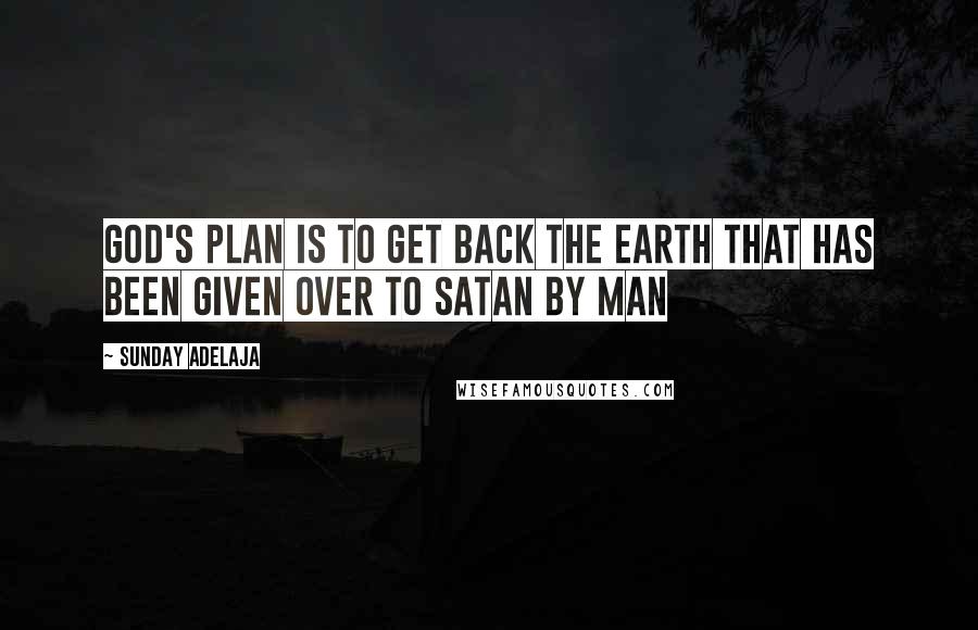 Sunday Adelaja Quotes: God's plan is to get back the earth that has been given over to Satan by man